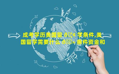成考学历美国留 🦢 学条件,美国留学需要什么 🌻 条件资金和学历